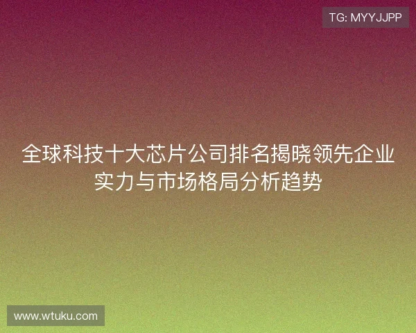 全球科技十大芯片公司排名揭晓领先企业实力与市场格局分析趋势